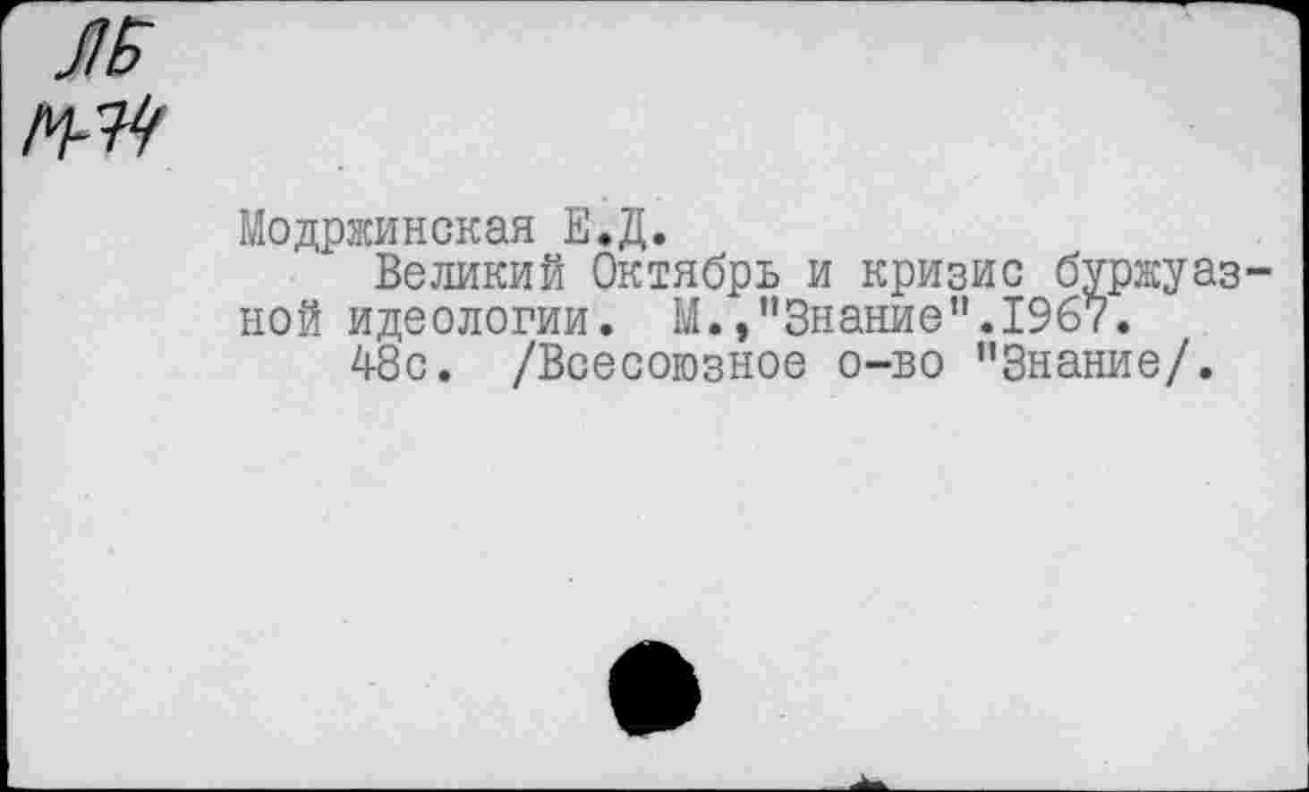 ﻿М-Ц
Модржинская Е.Д.
Великий Октябрь и кризис буржуаз ной идеологии. М. »’’Знание ".1967.
Д8с. /Всесоюзное о-во "Знание/.